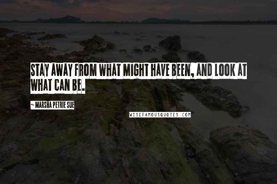 Marsha Petrie Sue Quotes: Stay away from what might have been, and look at what can be.