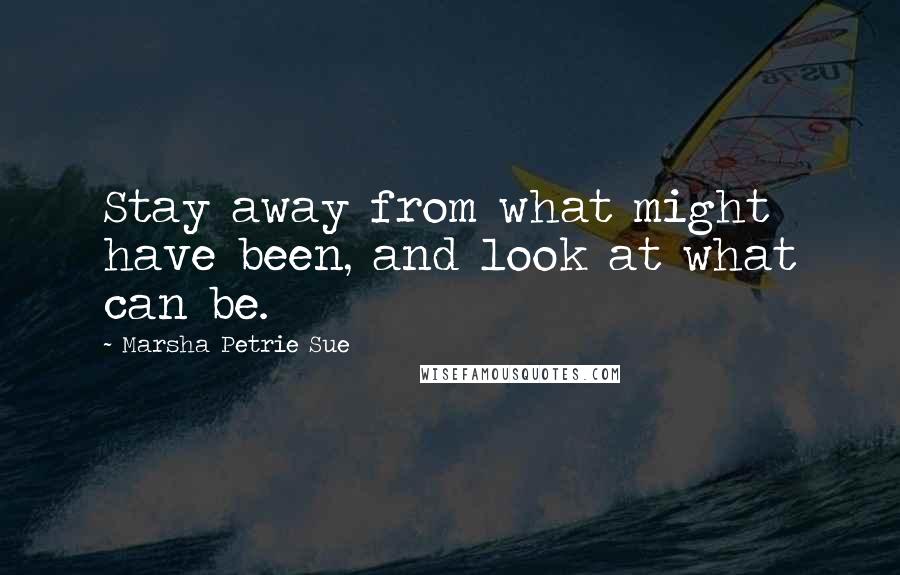 Marsha Petrie Sue Quotes: Stay away from what might have been, and look at what can be.