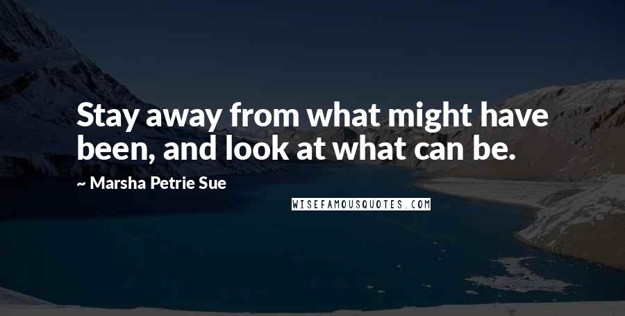 Marsha Petrie Sue Quotes: Stay away from what might have been, and look at what can be.
