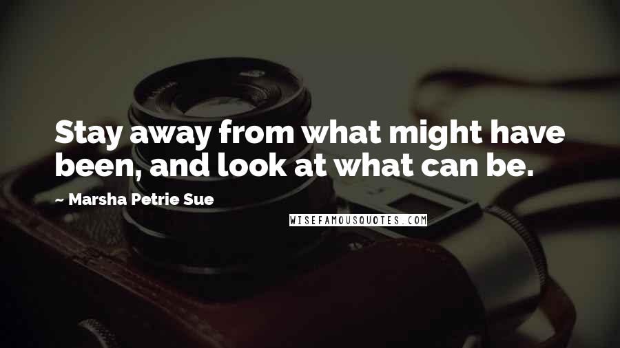 Marsha Petrie Sue Quotes: Stay away from what might have been, and look at what can be.