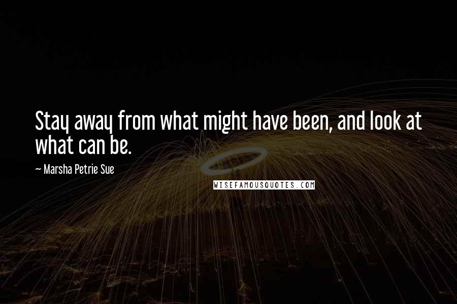 Marsha Petrie Sue Quotes: Stay away from what might have been, and look at what can be.