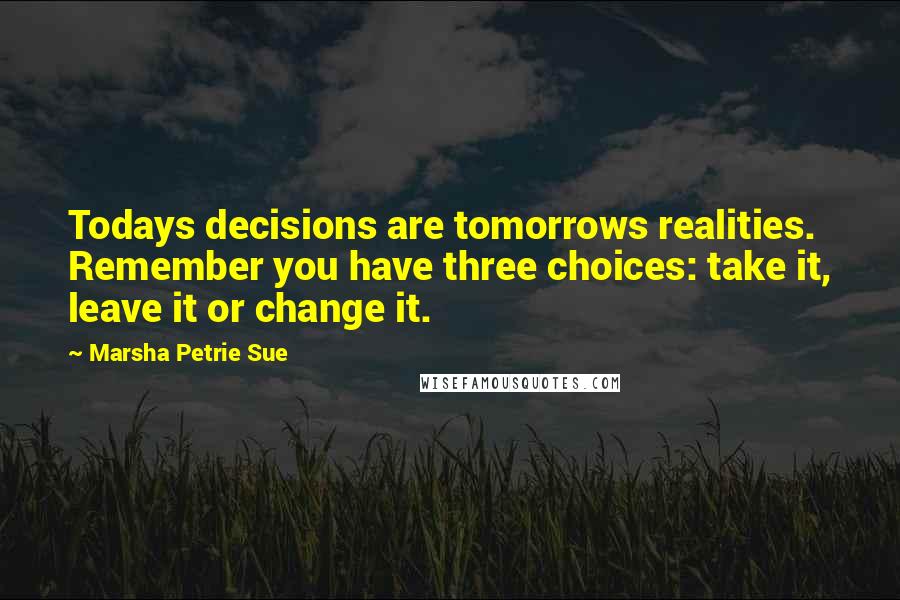 Marsha Petrie Sue Quotes: Todays decisions are tomorrows realities. Remember you have three choices: take it, leave it or change it.