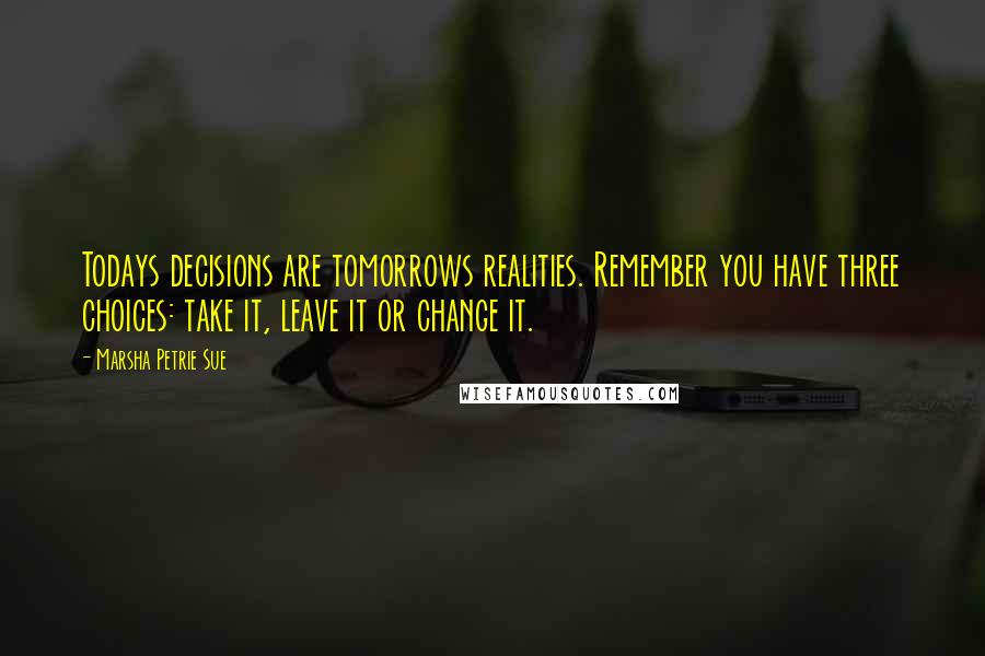 Marsha Petrie Sue Quotes: Todays decisions are tomorrows realities. Remember you have three choices: take it, leave it or change it.