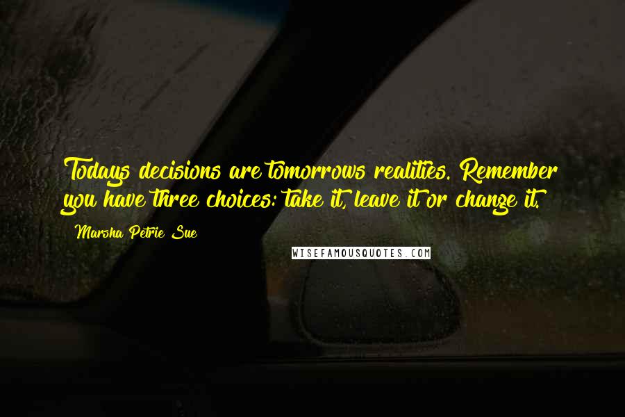 Marsha Petrie Sue Quotes: Todays decisions are tomorrows realities. Remember you have three choices: take it, leave it or change it.