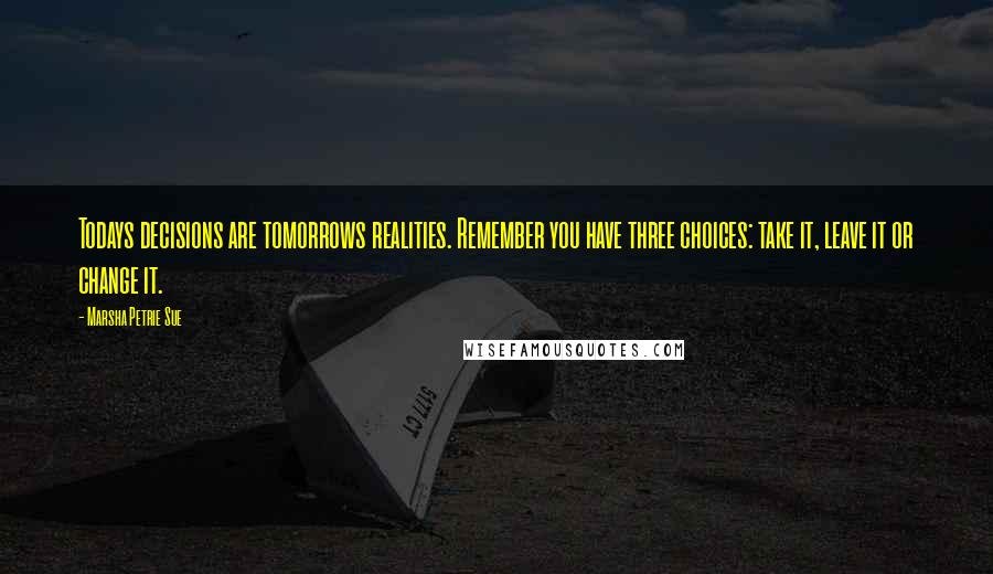 Marsha Petrie Sue Quotes: Todays decisions are tomorrows realities. Remember you have three choices: take it, leave it or change it.