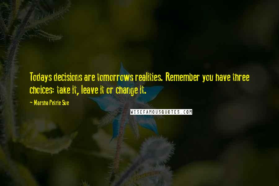 Marsha Petrie Sue Quotes: Todays decisions are tomorrows realities. Remember you have three choices: take it, leave it or change it.