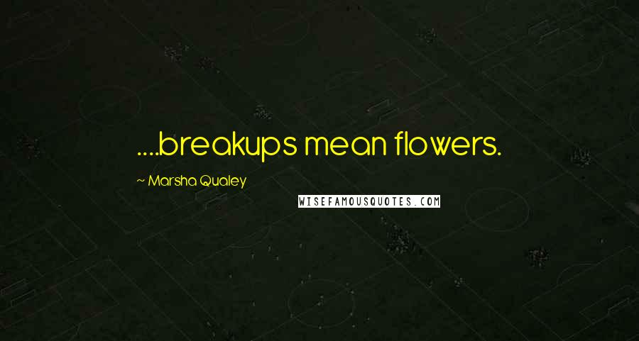 Marsha Qualey Quotes: ....breakups mean flowers.