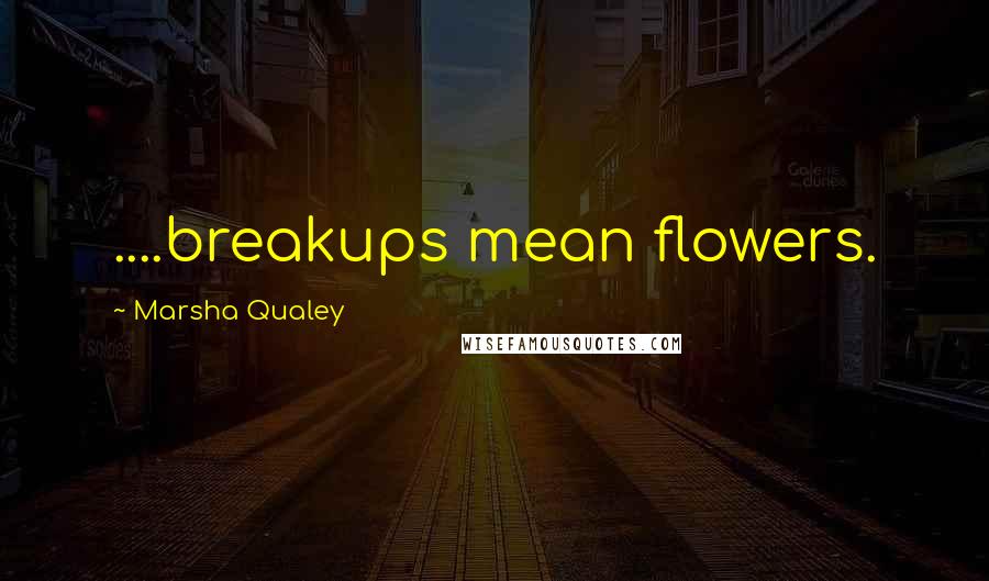 Marsha Qualey Quotes: ....breakups mean flowers.