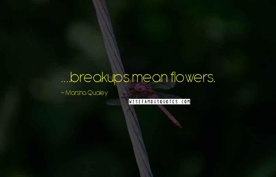 Marsha Qualey Quotes: ....breakups mean flowers.