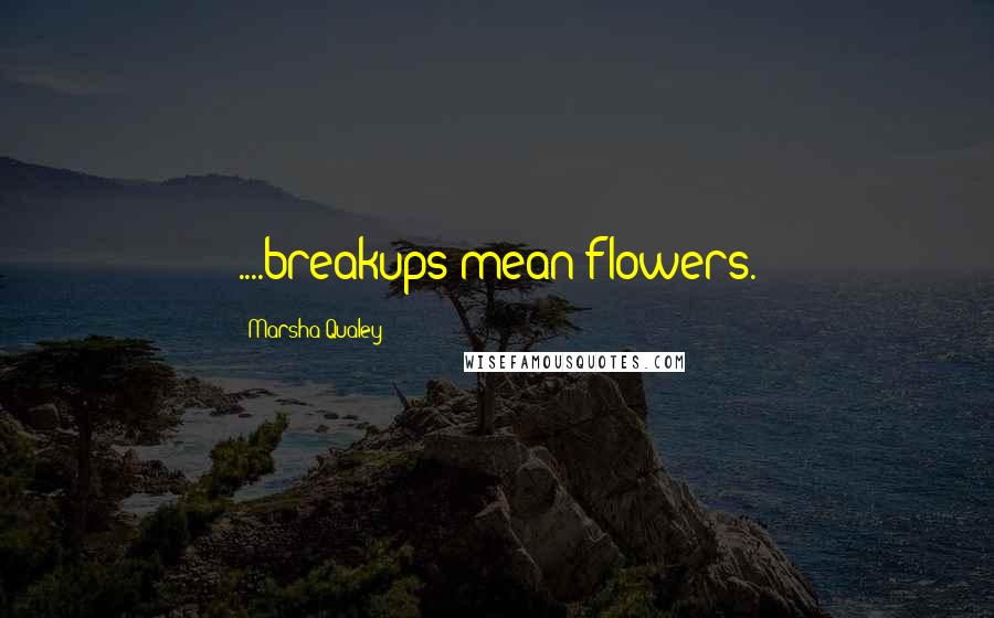 Marsha Qualey Quotes: ....breakups mean flowers.