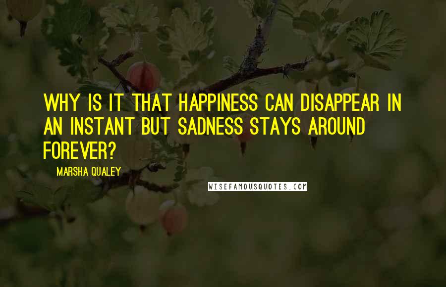 Marsha Qualey Quotes: Why is it that happiness can disappear in an instant but sadness stays around forever?