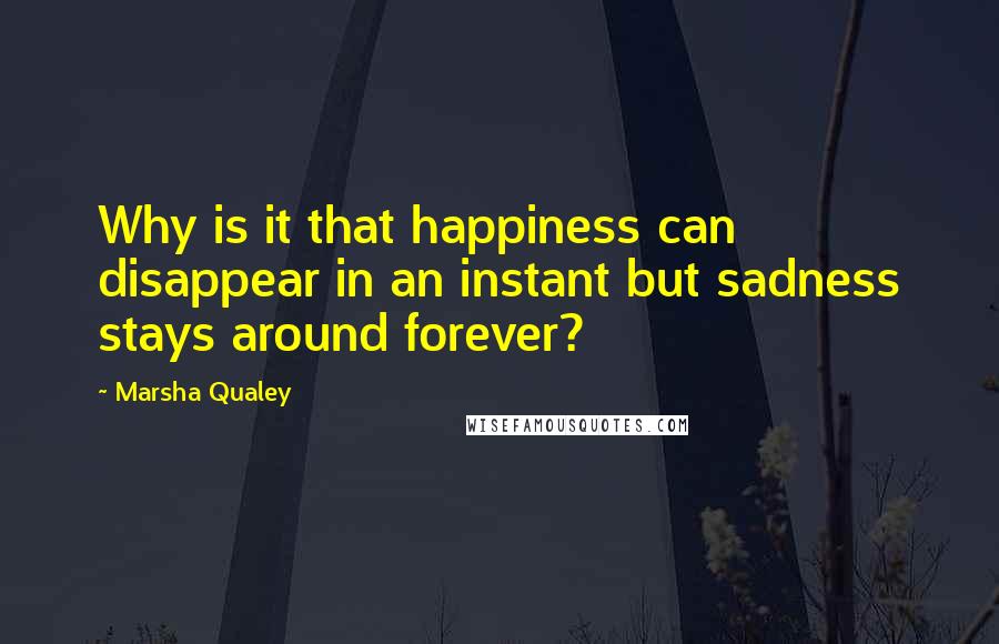 Marsha Qualey Quotes: Why is it that happiness can disappear in an instant but sadness stays around forever?