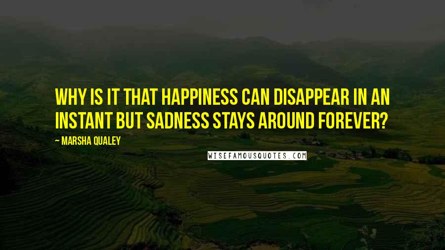 Marsha Qualey Quotes: Why is it that happiness can disappear in an instant but sadness stays around forever?