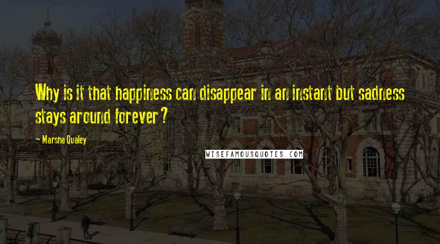 Marsha Qualey Quotes: Why is it that happiness can disappear in an instant but sadness stays around forever?