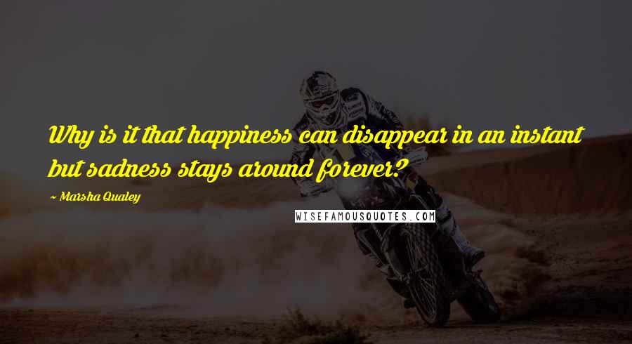 Marsha Qualey Quotes: Why is it that happiness can disappear in an instant but sadness stays around forever?