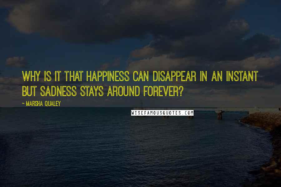 Marsha Qualey Quotes: Why is it that happiness can disappear in an instant but sadness stays around forever?