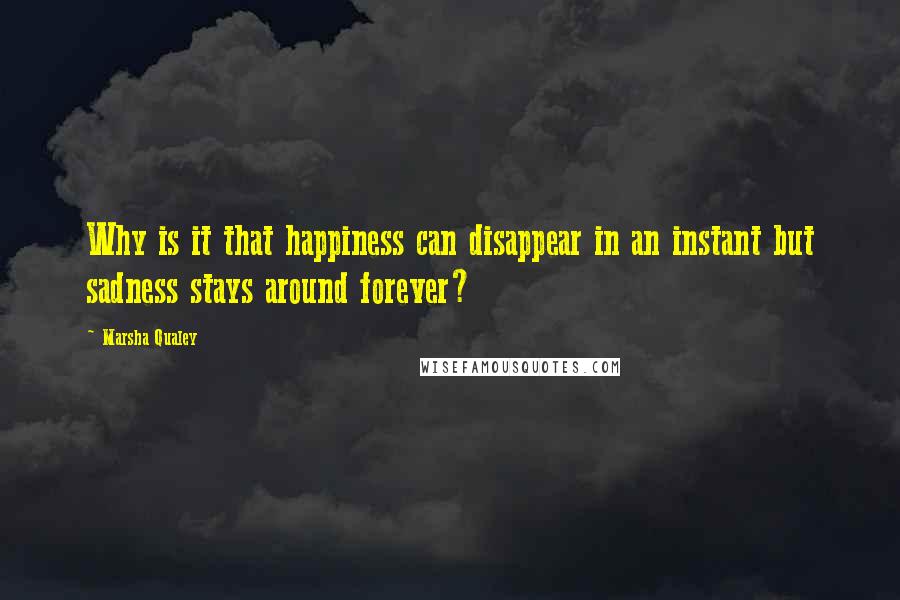 Marsha Qualey Quotes: Why is it that happiness can disappear in an instant but sadness stays around forever?