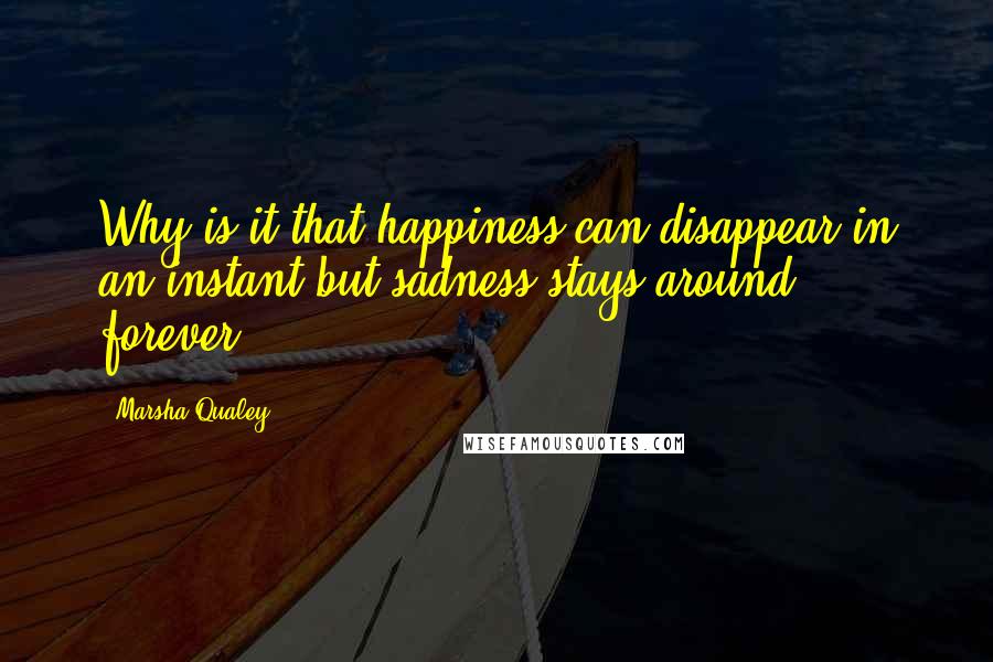 Marsha Qualey Quotes: Why is it that happiness can disappear in an instant but sadness stays around forever?