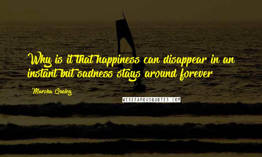 Marsha Qualey Quotes: Why is it that happiness can disappear in an instant but sadness stays around forever?