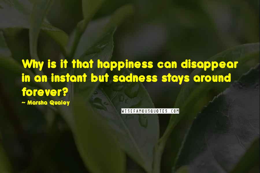 Marsha Qualey Quotes: Why is it that happiness can disappear in an instant but sadness stays around forever?