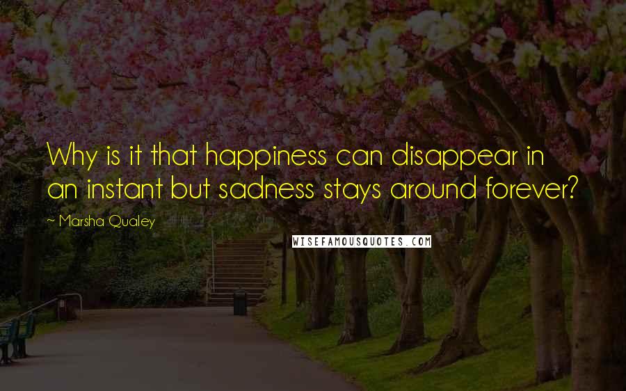 Marsha Qualey Quotes: Why is it that happiness can disappear in an instant but sadness stays around forever?