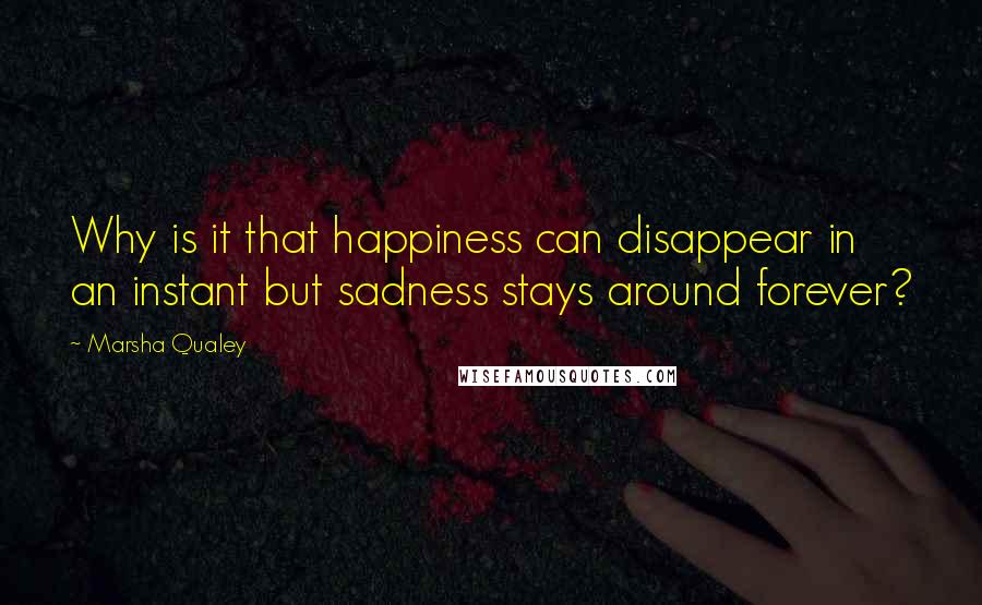 Marsha Qualey Quotes: Why is it that happiness can disappear in an instant but sadness stays around forever?