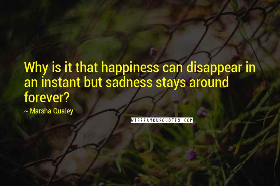 Marsha Qualey Quotes: Why is it that happiness can disappear in an instant but sadness stays around forever?