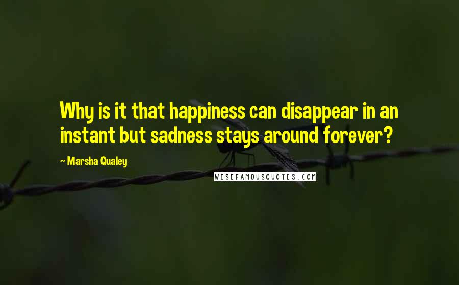 Marsha Qualey Quotes: Why is it that happiness can disappear in an instant but sadness stays around forever?
