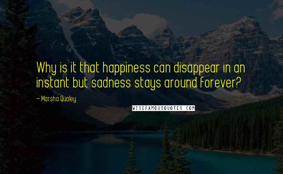 Marsha Qualey Quotes: Why is it that happiness can disappear in an instant but sadness stays around forever?