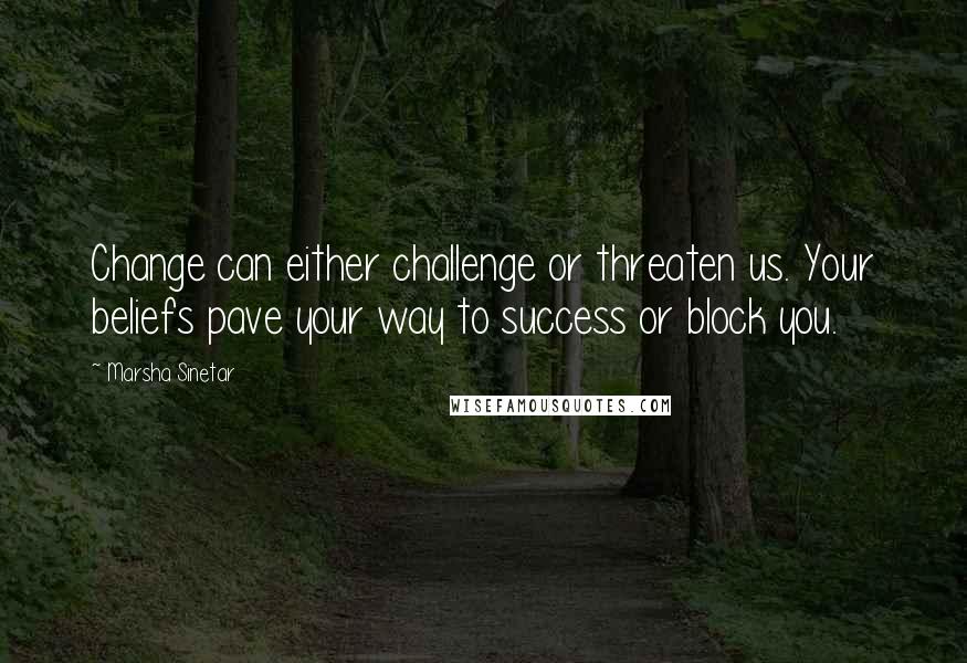 Marsha Sinetar Quotes: Change can either challenge or threaten us. Your beliefs pave your way to success or block you.