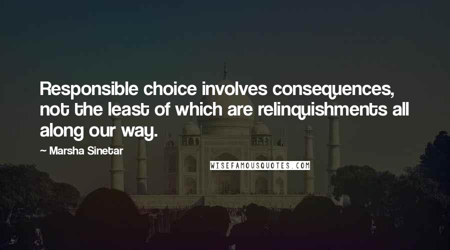 Marsha Sinetar Quotes: Responsible choice involves consequences, not the least of which are relinquishments all along our way.