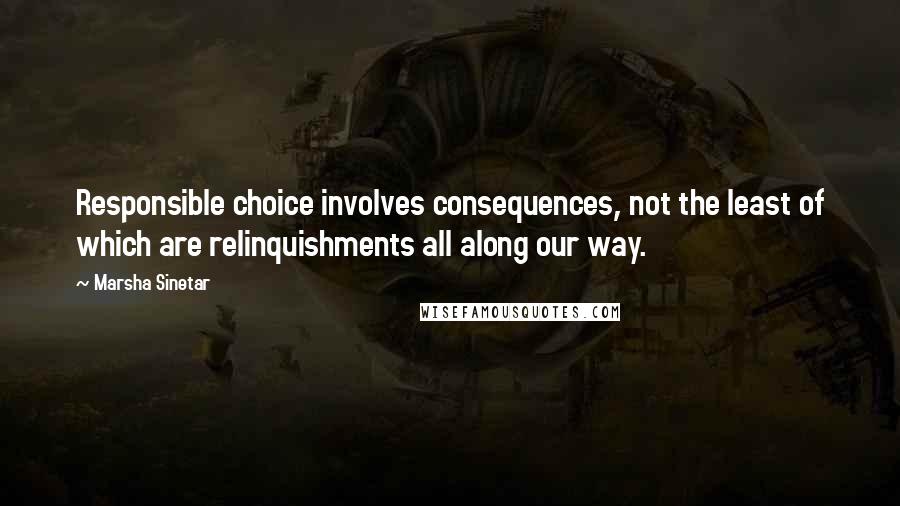 Marsha Sinetar Quotes: Responsible choice involves consequences, not the least of which are relinquishments all along our way.