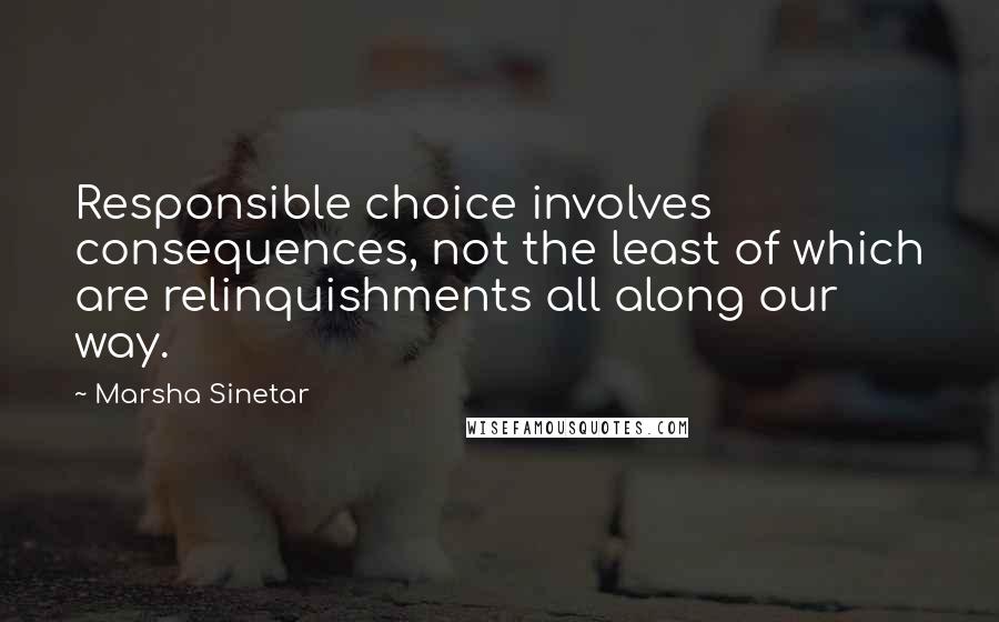 Marsha Sinetar Quotes: Responsible choice involves consequences, not the least of which are relinquishments all along our way.