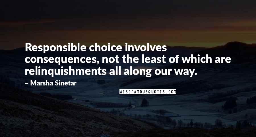 Marsha Sinetar Quotes: Responsible choice involves consequences, not the least of which are relinquishments all along our way.