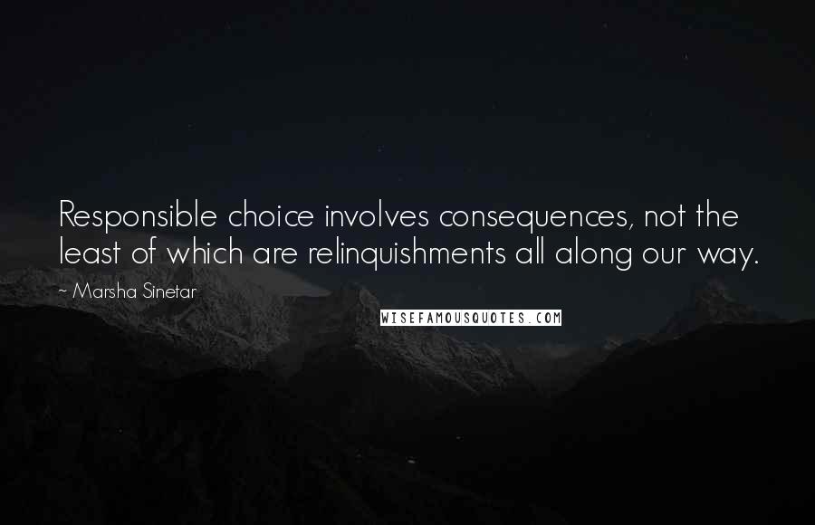 Marsha Sinetar Quotes: Responsible choice involves consequences, not the least of which are relinquishments all along our way.