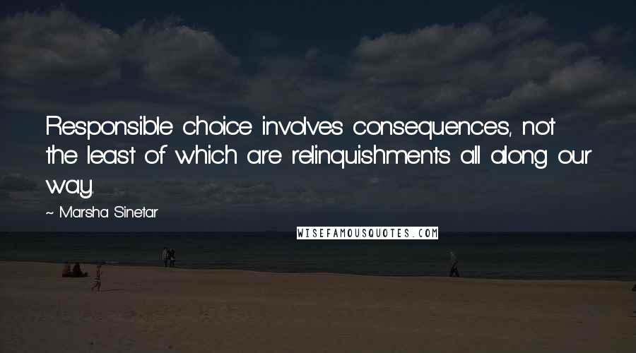 Marsha Sinetar Quotes: Responsible choice involves consequences, not the least of which are relinquishments all along our way.