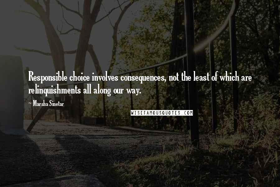 Marsha Sinetar Quotes: Responsible choice involves consequences, not the least of which are relinquishments all along our way.