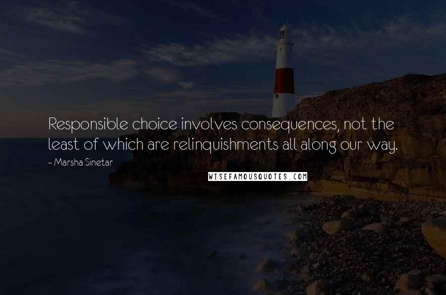 Marsha Sinetar Quotes: Responsible choice involves consequences, not the least of which are relinquishments all along our way.