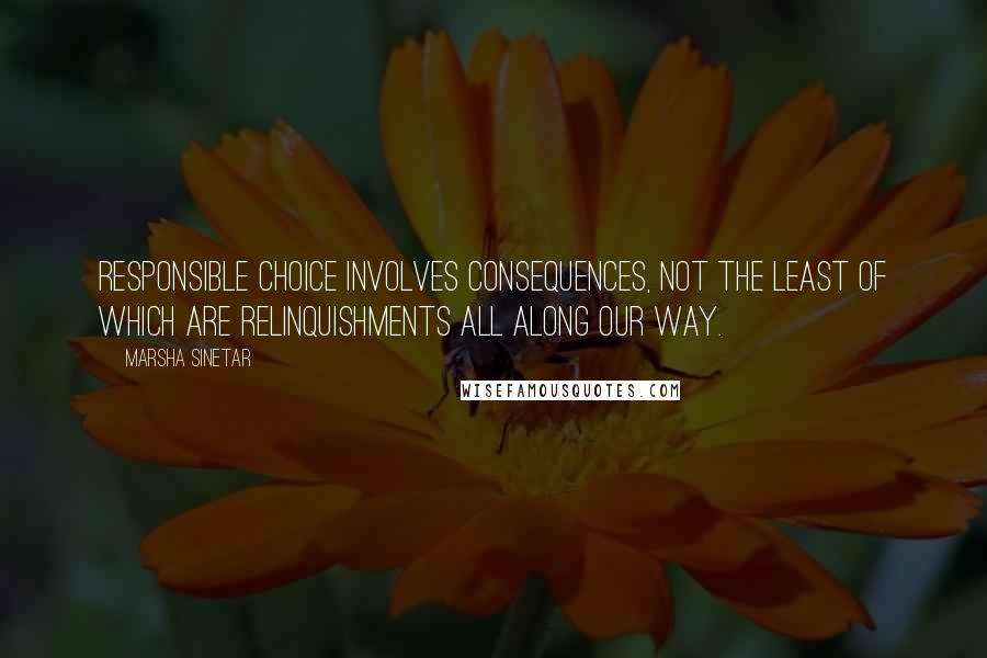 Marsha Sinetar Quotes: Responsible choice involves consequences, not the least of which are relinquishments all along our way.