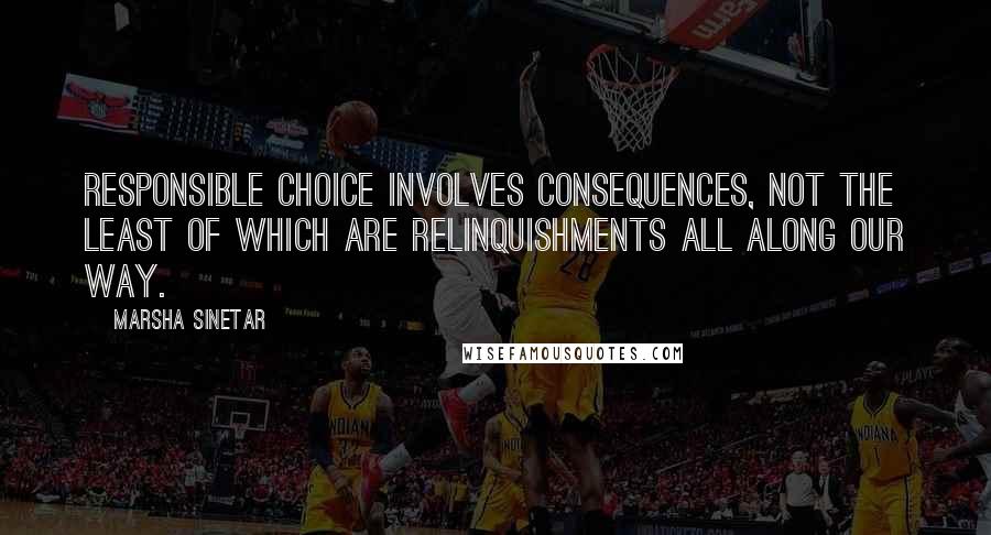 Marsha Sinetar Quotes: Responsible choice involves consequences, not the least of which are relinquishments all along our way.