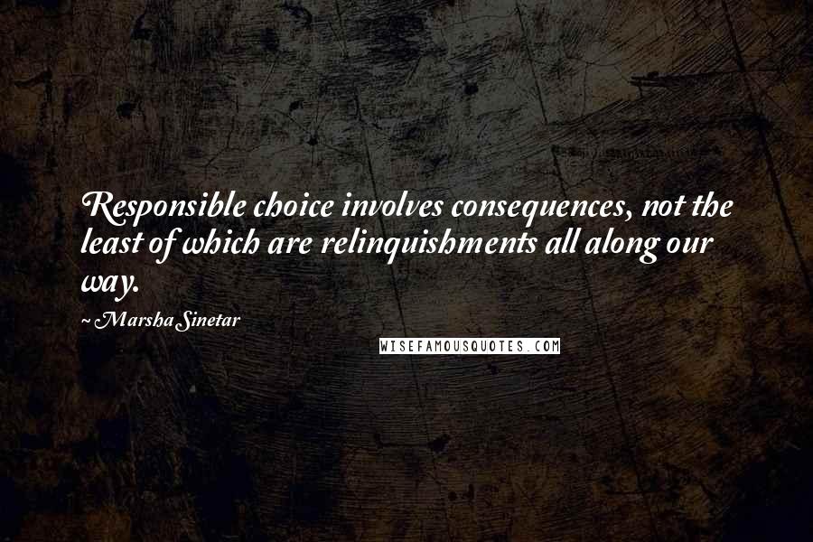 Marsha Sinetar Quotes: Responsible choice involves consequences, not the least of which are relinquishments all along our way.