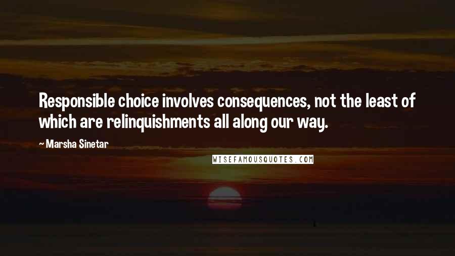 Marsha Sinetar Quotes: Responsible choice involves consequences, not the least of which are relinquishments all along our way.