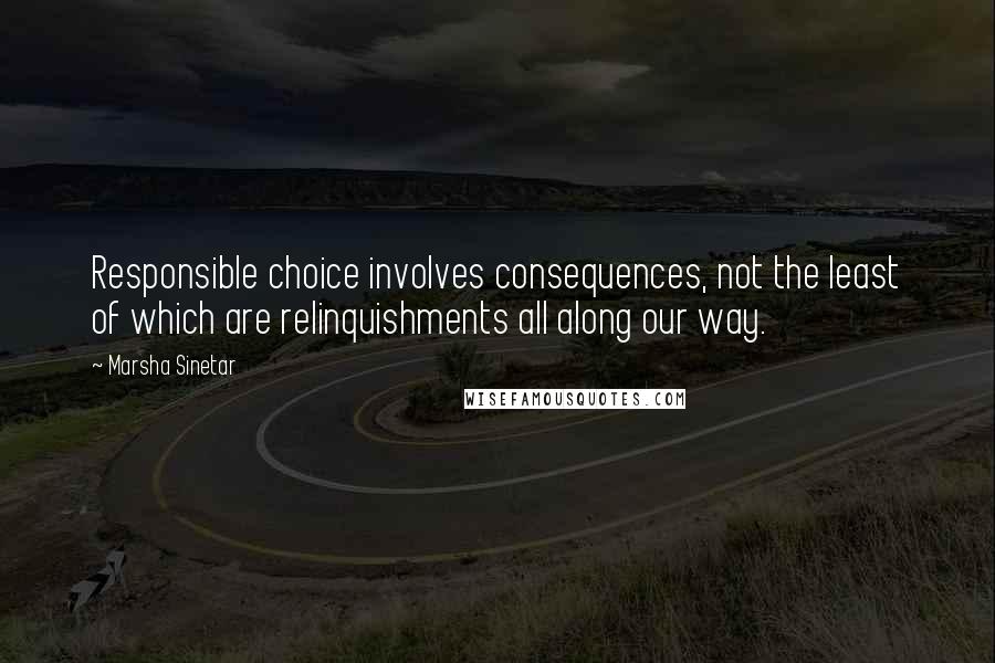 Marsha Sinetar Quotes: Responsible choice involves consequences, not the least of which are relinquishments all along our way.