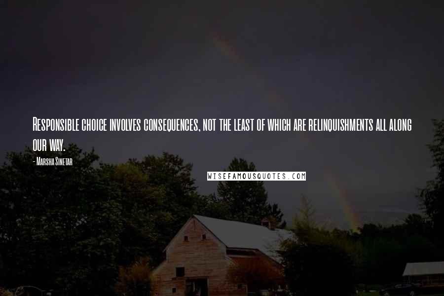 Marsha Sinetar Quotes: Responsible choice involves consequences, not the least of which are relinquishments all along our way.
