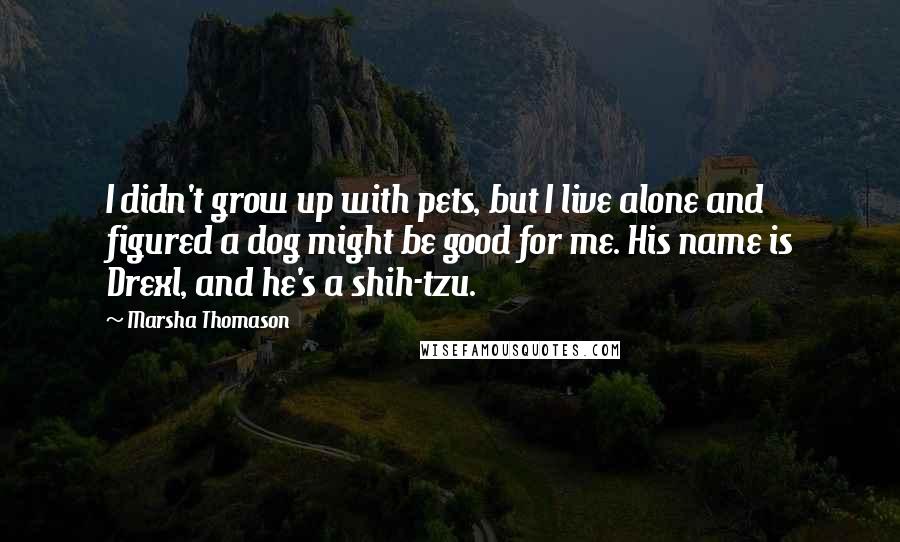 Marsha Thomason Quotes: I didn't grow up with pets, but I live alone and figured a dog might be good for me. His name is Drexl, and he's a shih-tzu.