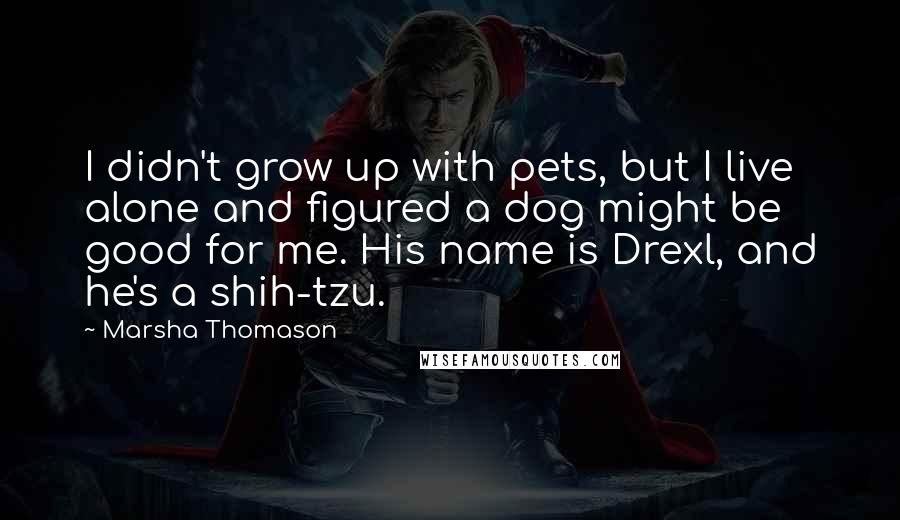 Marsha Thomason Quotes: I didn't grow up with pets, but I live alone and figured a dog might be good for me. His name is Drexl, and he's a shih-tzu.