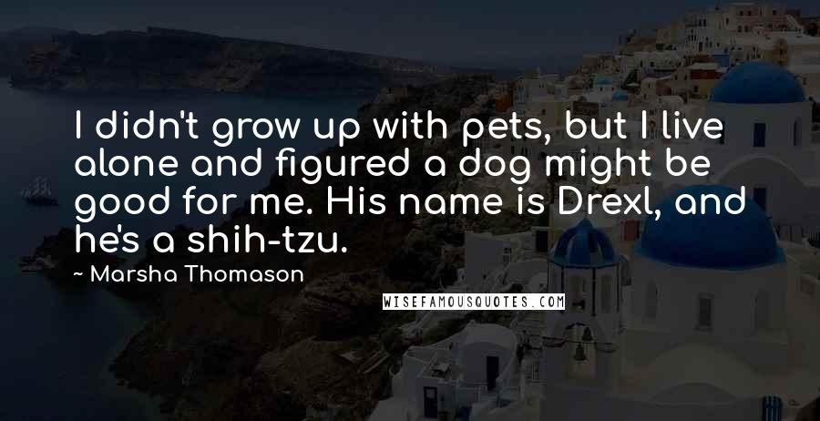 Marsha Thomason Quotes: I didn't grow up with pets, but I live alone and figured a dog might be good for me. His name is Drexl, and he's a shih-tzu.