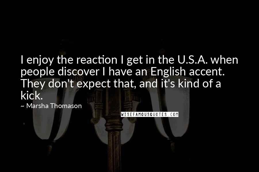 Marsha Thomason Quotes: I enjoy the reaction I get in the U.S.A. when people discover I have an English accent. They don't expect that, and it's kind of a kick.