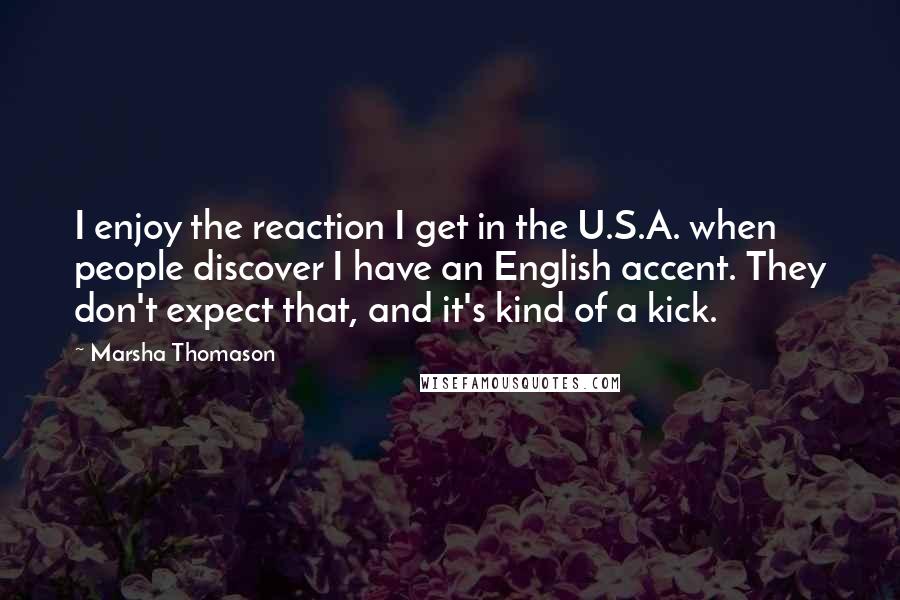 Marsha Thomason Quotes: I enjoy the reaction I get in the U.S.A. when people discover I have an English accent. They don't expect that, and it's kind of a kick.