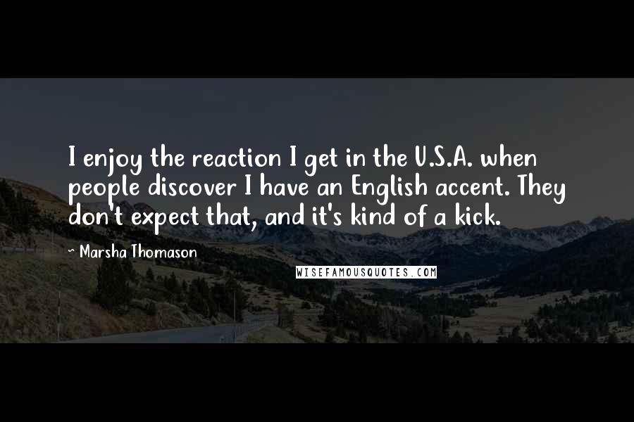 Marsha Thomason Quotes: I enjoy the reaction I get in the U.S.A. when people discover I have an English accent. They don't expect that, and it's kind of a kick.